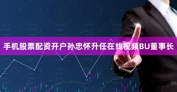手机股票配资开户孙忠怀升任在线视频BU董事长