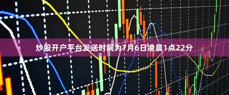 炒股开户平台发送时间为7月6日凌晨1点22分