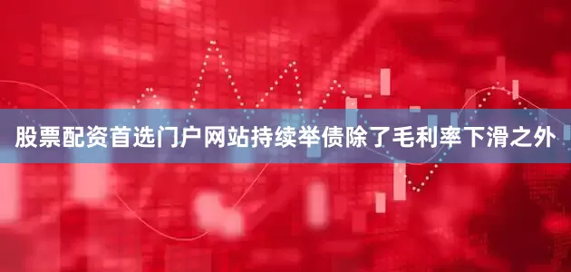 股票配资首选门户网站持续举债　　除了毛利率下滑之外
