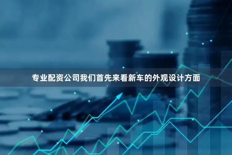 专业配资公司我们首先来看新车的外观设计方面