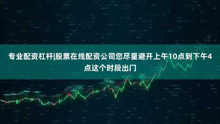 专业配资杠杆|股票在线配资公司您尽量避开上午10点到下午4点这个时段出门