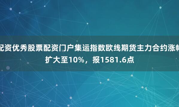 配资优秀股票配资门户集运指数欧线期货主力合约涨幅扩大至10%，报1581.6点