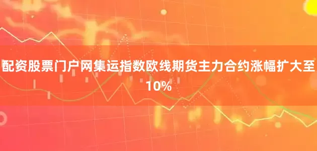 配资股票门户网集运指数欧线期货主力合约涨幅扩大至10%
