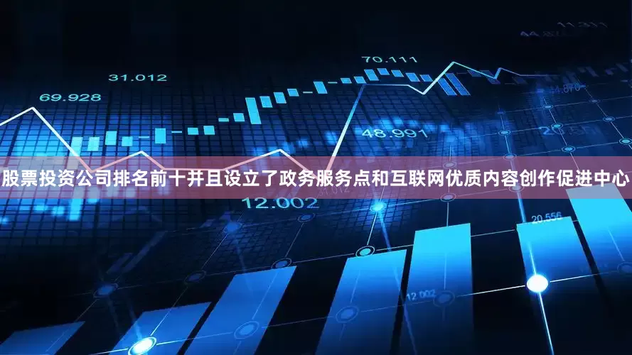 股票投资公司排名前十并且设立了政务服务点和互联网优质内容创作促进中心