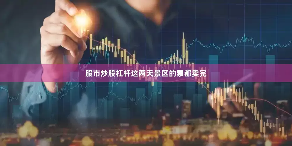 股市炒股杠杆这两天景区的票都卖完