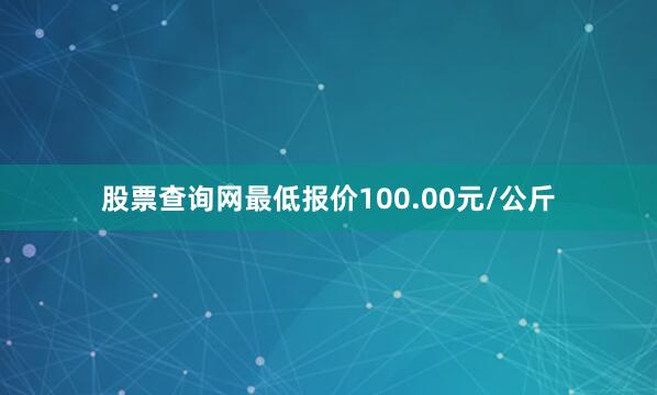 股票查询网最低报价100.00元/公斤