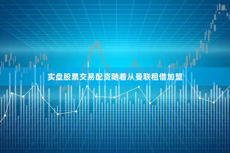 实盘股票交易配资　　随着从曼联租借加盟