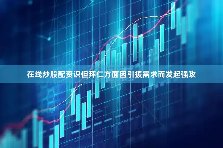 在线炒股配资识但拜仁方面因引援需求而发起强攻